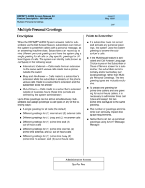 Page 225Multiple Personal Greetings 
205  
DEFINITY AUDIX System Release 4.0
Feature Descriptions  585-300-206 Issue 5
May 1999
DescriptionPoints to Remember
Administration Screens
When the DEFINITY AUDIX System answers c alls for sub-
scrib ers via the Call Answer feature, sub scrib ers c an instruct 
the system to g reet their c allers with a p ersonal messag e, as 
an answering  mac hine d oes. Subsc ribers c an rec ord  up  to 
nine d ifferent personal g reeting s and  have the system play a 
sing le...