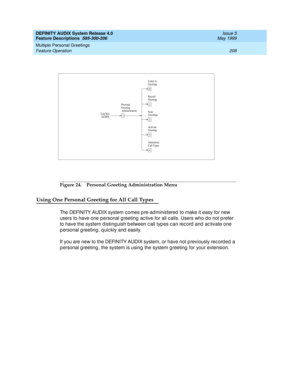 Page 228DEFINITY AUDIX System Release 4.0
Feature Descriptions  585-300-206  Issue 5
May 1999
Multiple Personal Greetings 
208 Feature Operation 
Figure 24. Personal Greeting Administration Menu
Using One Personal Greeting for All Call Types
The DEFINITY AUDIX system comes pre-administered to make it easy for new 
users to have one p ersonal g reeting  ac tive for all c alls. Users who d o not p refer 
to have the system d isting uish b etween c all typ es c an rec ord  and  ac tivate one 
p ersonal g reeting ,...