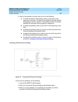 Page 240DEFINITY AUDIX System Release 4.0
Feature Descriptions  585-300-206  Issue 5
May 1999
Multiple Personal Greetings 
220 Feature Operation 
5. Listen to the g reeting  or p romp t, then d o one of the following : 
nTo review the status of the g reeting , p ress   and  return to the 
b eg inning  of this step. The status of the g reeting  ind ic ates whether 
the g reeting  is ac tive or inac tive. If the g reeting  is ac tive, the system 
id entifies the c all typ es that the g reeting  is assig ned  to....