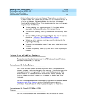 Page 241DEFINITY AUDIX System Release 4.0
Feature Descriptions  585-300-206  Issue 5
May 1999
Multiple Personal Greetings 
221 Interactions with Other Features 
4. Listen to the greeting number and status. The greetings are retrieved in 
numeric al ord er. The system tells you when you have reac hed  the end  of 
your list of g reeting s, then automatic ally returns you to the Personal 
Greeting  Ad ministration Menu. While you are sc anning  your g reeting s, you 
may d o any of the following : 
nTo stop  sc...