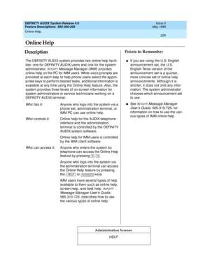 Page 249Online Help 
229  
DEFINITY AUDIX System Release 4.0
Feature Descriptions  585-300-206 Issue 5
May 1999
DescriptionPoints to Remember
Administration Screens
The DEFINITY AUDIX system p rovid es two online help  fac ili-
ties: one for DEFINITY AUDIX users and  one for the system 
administrator. I
NTUITY Message Manag er (IMM) p rovid es 
online help on the PC for IMM users. While voice prompts are 
p rovid ed  at eac h step  to help  p hone users selec t the ap pro-
p riate keys to p erform d esired...