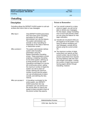 Page 253Outcalling 
233  
DEFINITY AUDIX System Release 4.0
Feature Descriptions  585-300-206 Issue 5
May 1999
DescriptionPoints to Remember
Administration Screens
Outc alling  allows the DEFINITY AUDIX system to c all sub -
sc rib ers and  inform them of new messag es
Wh o h a s i t: Only DEFINITY AUDIX sub scrib ers 
who have b een g iven Outc alling  
p ermission b y the system 
ad ministrator c an use this feature. 
The system ad ministrator c an 
ac tivate or d eny Outc alling  for 
individ uals on the...