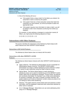 Page 27DEFINITY AUDIX System Release 4.0
Feature Descriptions  585-300-206  Issue 5
May 1999
Address-by-Name 
7 Interactions with Other Features 
5. One of the following will occur: 
nIf the system find s a uniq ue matc h for the letters you entered , the 
sub sc rib er’s name is voic ed  b y the system. 
nIf the system find s two or three sub sc rib er names that matc h the 
c harac ters you have entered , you will b e promp ted  to selec t the 
ap p rop riate name. 
nIf the system req uires more information...