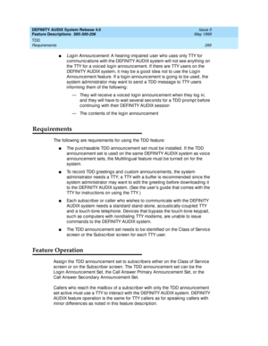 Page 315DEFINITY AUDIX System Release 4.0
Feature Descriptions  585-300-206  Issue 5
May 1999
TDD 
295 Requirements 
nLog in Announc ement: A hearing-imp aired  user who uses only TTY for 
c ommunic ations with the DEFINITY AUDIX system will not see anything  on 
the TTY for a voic ed  log in announc ement. If there are TTY users on the 
DEFINITY AUDIX system, it may b e a g ood  id ea not to use the Log in 
Announc ement feature. If a log in announc ement is going to b e used , the 
system ad ministrator may...