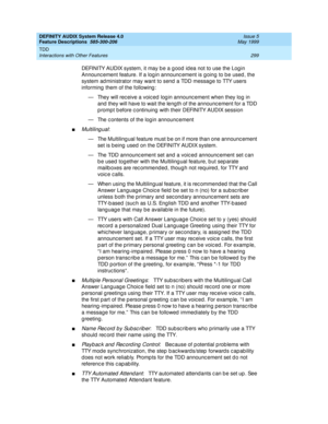 Page 319DEFINITY AUDIX System Release 4.0
Feature Descriptions  585-300-206  Issue 5
May 1999
TDD 
299 Interactions with Other Features 
DEFINITY AUDIX system, it may b e a g ood  id ea not to use the Log in 
Announc ement feature. If a log in announc ement is going to b e used , the 
system ad ministrator may want to send  a TDD messag e to TTY users 
informing  them of the following : 
— They will rec eive a voic ed log in announc ement when they log  in 
and  they will have to wait the leng th of the announc...