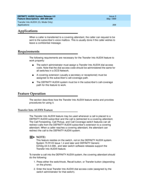 Page 326DEFINITY AUDIX System Release 4.0
Feature Descriptions  585-300-206  Issue 5
May 1999
Transfer Into AUDIX (CL Mode Only) 
306 Applications 
Applications
When a c aller is transferred  to a c overing attend ant, the c aller c an req uest to b e 
sent to the sub sc rib er’s voic e mailb ox. This is usually done if the c aller wishes to 
leave a c onfid ential messag e. 
Requirements
The following req uirements are nec essary for the Transfer Into AUDIX feature to 
work p rop erly: 
nThe switc h ad...