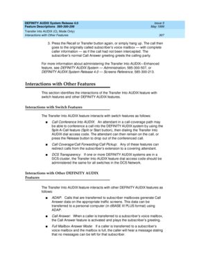 Page 327DEFINITY AUDIX System Release 4.0
Feature Descriptions  585-300-206  Issue 5
May 1999
Transfer Into AUDIX (CL Mode Only) 
307 Interactions with Other Features 
3. Press the Rec all or Transfer b utton ag ain, or simp ly hang  up . The c all then 
g oes to the orig inally c alled  sub sc rib er’s voic e mailb ox — with c omp lete 
c aller information — as if the c all had  not b een interc ep ted . The 
sub sc rib er’s normal Call Answer g reeting  g reets the c alling  p arty. 
For more information about...