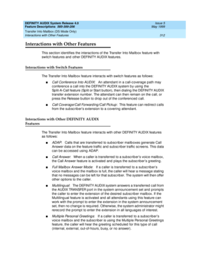 Page 332DEFINITY AUDIX System Release 4.0
Feature Descriptions  585-300-206  Issue 5
May 1999
Transfer Into Mailbox (DS Mode Only) 
312 Interactions with Other Features 
Interactions with Other Features
This sec tion id entifies the interac tions of the Transfer Into Mailb ox feature with 
switc h features and  other DEFINITY AUDIX features. 
Interactions with Switch Features
The Transfer Into Mailb ox feature interac ts with switc h features as follows: 
nCall Conferenc e Into AUDIX:   An attend ant in a c...