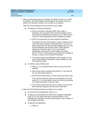 Page 360DEFINITY AUDIX System Release 4.0
Feature Descriptions  585-300-206  Issue 5
May 1999
Voice Mail 
340 Feature Operation 
3. After you have ap p roved your messag e, the system will ask you to enter 
an ad d ress. Your ad ministrator has arrang ed  for the system to ask you 
either for an extension numb er or for a name as an ad d ress. 
Take one of the following ac tions ac c ord ing  to your need s: 
nTo ad dress to ind ivid ual rec ip ients: 
a.Enter the rec ip ient’s ad d ress (either name, alias, or...