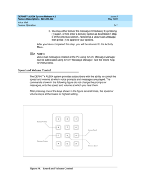 Page 361DEFINITY AUDIX System Release 4.0
Feature Descriptions  585-300-206  Issue 5
May 1999
Voice Mail 
341 Feature Operation 
b . You may either d eliver the messag e immed iately b y p ressing  
 again, or first enter a d elivery op tion as d esc rib ed  in step  
5 of the p revious sec tion, 
Recording a Voice Mail Message, 
then p ress   to ap p rove your op tions. 
After you have c omp leted  this step , you will b e returned  to the Ac tivity 
Menu. 
NOTE:
Voic e mail messag es c reated  at the PC using...