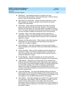 Page 364DEFINITY AUDIX System Release 4.0
Feature Descriptions  585-300-206  Issue 5
May 1999
Voice Mail 
344 Interactions with Other Features 
nMultiling ual:   If the Multiling ual feature is ac tivated , the Log in 
Announc ement Set sp ec ified  on either the Sub sc rib er or Class of Servic e 
sc reen is used for all subscriber prompts. 
nName Record by Subscriber:   Head er information attac hed  to a Voic e 
Mail messag e c an c ontain the send er’s name voic ed  b y the sender 
instead  of the ad...