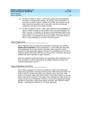 Page 38DEFINITY AUDIX System Release 4.0
Feature Descriptions  585-300-206  Issue 5
May 1999
Alarm Origination 
18 Feature Operation 
nAn alarm is raised  for g roup  1, and  a c all is p lac ed  and  ac knowled g ed . 
The Alarm is sub seq uently resolved . An 
All Clear c all is sc hed uled . If a 
new alarm is raised  in g roup  1 b efore the All Clear c all is p lac ed , the All 
Clear c all will b e c anc eled , and  no new alarm c all will b e sc hed uled . 
(Unless the new alarm is at a hig her...