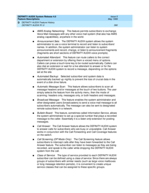 Page 410DEFINITY AUDIX System Release 4.0
Feature Descriptions  Issue 5
May 1999
DEFINITY AUDIX Feature History 
390 DEFINITY AUDIX R1.0 
D
nAMIS Analog  Networking:   This feature permits sub sc rib ers to exc hang e 
Voice Mail messages with any other voice mail system (that also has AMIS 
analog c ap ab ilities), anywhere in the world . 
nAnnounc ement Sets:   The DEFINITY AUDIX system allows the system 
ad ministrator to use a voic e terminal to rec ord  and  listen to sub sc rib ers’ 
names. In ad d ition,...