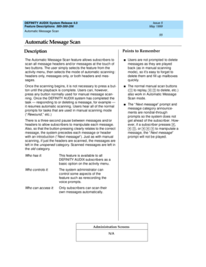 Page 75Automatic Message Scan 
55  
DEFINITY AUDIX System Release 4.0
Feature Descriptions  585-300-206 Issue 5
May 1999
DescriptionPoints to Remember
Administration Screens
The Automatic  Messag e Sc an feature allows sub sc ribers to 
sc an all messag e head ers and /or messag es at the touc h of 
two b uttons. The user simp ly selec ts the feature from the 
ac tivity menu, then selec ts the mod e of automatic  sc anning : 
head ers only, messages only, or b oth head ers and  mes-
sag es.
Onc e the sc anning...