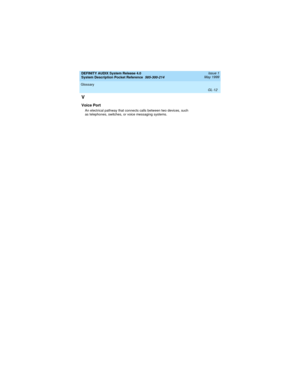 Page 68DEFINITY AUDIX System Release 4.0
System Description Pocket Reference  585-300-214  Issue 1
May 1999
Glossary 
GL-12  
V
Voice Port
An electrical pathway that connects calls between two devices, such 
as telephones, switches, or voice messaging systems. 