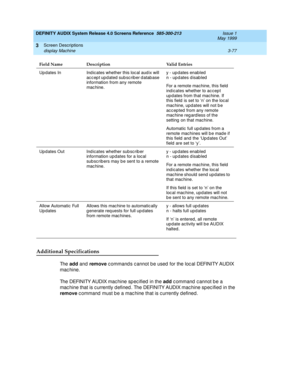 Page 129DEFINITY AUDIX System Release 4.0 Screens Reference  585-300-213  Issue 1
May 1999
Screen Descriptions 
3-77 display Machine 
3
Additional Specifications
Th e  add
 and  remove
 c ommand s c annot b e used  for the loc al DEFINITY AUDIX 
mac hine. 
The DEFINITY AUDIX mac hine sp ec ified  in the add
 c ommand  c annot b e a 
mac hine that is c urrently d efined . The DEFINITY AUDIX mac hine sp ec ified  in the 
remove
 c ommand  must b e a mac hine that is c urrently d efined . 
Up dates In Ind icates...