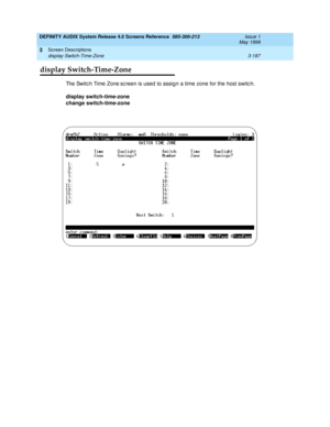 Page 239DEFINITY AUDIX System Release 4.0 Screens Reference  585-300-213  Issue 1
May 1999
Screen Descriptions 
3-187 display Switch-Time-Zone 
3
display Switch-Time-Zone
The Switc h Time Zone sc reen is used  to assign a time zone for the host switc h. 
display switch-time-zone 
change switch-time-zone  