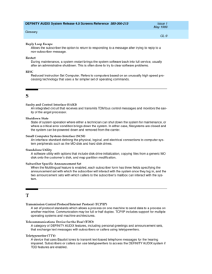 Page 333DEFINITY AUDIX System Release 4.0 Screens Reference  585-300-213  Issue 1
May 1999
Glossary 
GL-9  
Reply Loop Escape
Allows the sub sc rib er the op tion to return to resp ond ing  to a messag e after trying  to rep ly to a 
non-subsc rib er messag e.
Restart
During maintenanc e, a system 
restart b ring s the system software b ac k into full servic e, usually 
after an ad ministrative shutd own. This is often d one to try to clear software problems.
RISC
Red uced  Instruc tion Set Comp uter. Refers to...