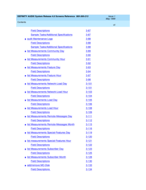 Page 7DEFINITY AUDIX System Release 4.0 Screens Reference  585-300-213  Issue 1
May 1999
Contents 
vii  
Field Descriptions3-87
Sample Tasks/Additional Specifications3-87
naudit Maintenance-Logs3-88
Field Descriptions3-88
Sample Tasks/Additional Specifications3-88
nlist Measurements Community Day3-89
Field Descriptions3-90
nlist Measurements Community Hour3-91
Field Descriptions3-92
nlist Measurements Feature Day3-93
Field Descriptions3-94
nlist Measurements Feature Hour3-97
Field Descriptions3-98
nlist...