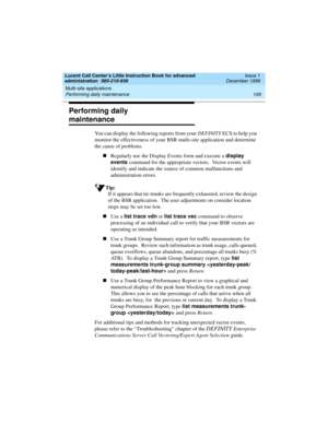 Page 131Lucent Call Center’s Little Instruction Book for advanced 
administration  585-210-936  Issue 1
December 1999
Multi-site applications 
109 Performing daily maintenance 
Performing daily 
maintenance
You can display the following reports from your DEFINITY ECS to help you 
monitor the effectiveness of your BSR multi-site application and determine 
the cause of problems. 
nRegularly use the Display Events form and execute a display 
events command for the appropriate vectors.  Vector events will 
identify...