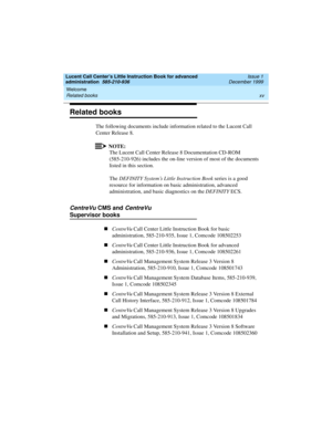 Page 15Lucent Call Center’s Little Instruction Book for advanced 
administration  585-210-936  Issue 1
December 1999
Welcome 
xv Related books 
Related books
The following documents include information related to the Lucent Call 
Center Release 8.
NOTE:
The Lucent Call Center Release 8 Documentation CD-ROM 
(585-210-926) includes the on-line version of most of the documents 
listed in this section.
The DEFINITY System’s Little Instruction Book series is a good 
resource for information on basic administration,...