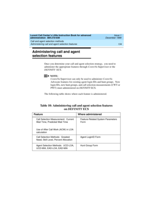Page 156Call and agent selection methods 
134 Administering call and agent selection features 
Lucent Call Center’s Little Instruction Book for advanced 
administration  585-210-936  Issue 1
December 1999
Administering call and agent 
selection features
Once you determine your call and agent selection strategy,  you need to 
administer the appropriate features through CentreVu Supervisor or the 
DEFINITY  ECS.  
NOTE:
CentreVu Supervisor can only be used to administer CentreVu 
Advocate features for existing...