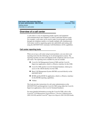 Page 24Getting started 
2 Overview of a call center 
Call Center Little Instruction Book
for basic administration  585-210-935  Issue 1
December 1999
Overview of a call center
A call center is a way of organizing people (agents) and equipment 
(telecommunications and computer) to achieve particular business goals. 
For example, a call center can be used to make several people accessible 
through one telephone number or to handle multiple calls simultaneously. 
Call centers work by organizing agents into...