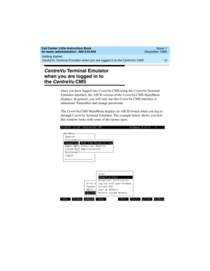 Page 32Getting started 
10 CentreVu Terminal Emulator when you are logged in to the CentreVu CMS 
Call Center Little Instruction Book
for basic administration  585-210-935  Issue 1
December 1999
CentreVu Terminal Emulator 
when you are logged in to
the CentreVu CMS
Once you have logged into CentreVu CMS using the CentreVu Te r m i n a l  
Emulator interface, the ASCII version of the CentreVu CMS MainMenu 
displays. In general, you will only use this CentreVu CMS interface to 
administer Timetables and change...