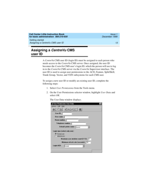 Page 35Call Center Little Instruction Book
for basic administration  585-210-935  Issue 1
December 1999
Getting started 
13 Assigning a CentreVu CMS user ID 
Assigning a CentreVu CMS 
user ID 
A CentreVu CMS user ID (login ID) must be assigned to each person who 
needs access to the CentreVu CMS server. Once assigned, the user ID 
becomes the CentreVu CMS user’s login ID, which the person will use to log 
in to the CentreVu CMS server via the CentreVu Supervisor interface. The 
user ID is used to assign user...