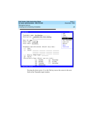 Page 48Managing features 
26 Creating and scheduling timetables 
Call Center Little Instruction Book
for basic administration  585-210-935  Issue 1
December 1999
Pressing the down arrow (¯) or the Tab key moves the cursor to the next 
field on the Timetable input window. 