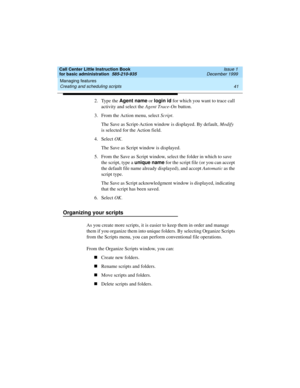 Page 63Call Center Little Instruction Book
for basic administration  585-210-935  Issue 1
December 1999
Managing features 
41 Creating and scheduling scripts 
2. Type the Agent name
 or login id
 for which you want to trace call 
activity and select the Agent Trace-On button. 
3. From the Action menu, select Script.
The Save as Script-Action window is displayed. By default, Modify 
is selected for the Action field. 
4. Select OK.
The Save as Script window is displayed.
5. From the Save as Script window, select...