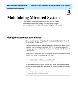 Page 45  Maintaining Mirrored Systems  CentreVu CMS Release 3 Version 8 Disk-Mirrored Systems
Using the alternate boot device39
3
Maintaining Mirrored Systems3
This chapter contains procedures you are likely to need to 
maintain a disk-mirrored system, including replacing disk 
drives, recovering from disk failures, and using the olds scripts.
Using the alternate boot device3
When you set up your mirrored system, you created an alternate boot 
device named 
bootdevice2. 
The alternate boot device is a fail-safe...