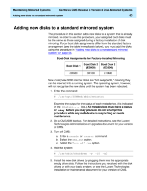 Page 69  Maintaining Mirrored Systems  CentreVu CMS Release 3 Version 8 Disk-Mirrored Systems
Adding new disks to a standard mirrored system63
Adding new disks to a standard mirrored system3
The procedure in this section adds new disks to a system that is already 
mirrored. In order to use this procedure, your assigned boot disks must 
be the same as those assigned during a factory installation of disk 
mirroring. If your boot disk assignments differ from the standard factory 
arrangement (see the table...