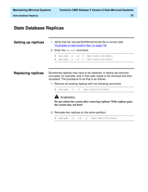 Page 81  Maintaining Mirrored Systems  CentreVu CMS Release 3 Version 8 Disk-Mirrored Systems
State Database Replicas75
State Database Replicas 3
Setting up replicas31. Verify that the /etc/opt/SUNWmd/md.tab file is correct (see 
“Examples of valid system files” on page 79
).
2. Enter the metadb
 command:
Replacing replicas3Sometimes replicas may have to be replaced. A replica can become 
corrupted, for example, and in that case needs to be removed and then 
recreated. The procedure to do that is as follows:
1....