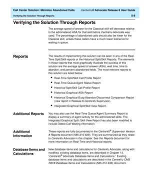 Page 126  Call Center Solution: Minimize Abandoned Calls CentreVu® Advocate Release 8 User Guide
Verifying the Solution Through Reports5-8
Verifying the Solution Through Reports5
The average speed of answer for the Classical skill will decrease relative 
to the administered ASA for that skill before 
CentreVu Advocate was 
used. The percentage of abandoned calls should also be lower for the 
Classical skill, unless these callers have a much lower tolerance for 
waiting in queue.
Reports5The results of...
