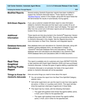 Page 147  Call Center Solution: Automate Agent Moves CentreVu® Advocate Release 8 User Guide
Verifying the Solution Through Reports6-9
Modified Reports6Several existing CentreVu Supervisor reports have been modified to 
support the 
CentreVu Advocate feature. Those reports are listed in 
Modified Reports
 section in this chapter, along with the report fields that 
will demonstrate the results of automatically moving agents.
Drill-Down Reports6If you use a customer-created drill-down report to view information...