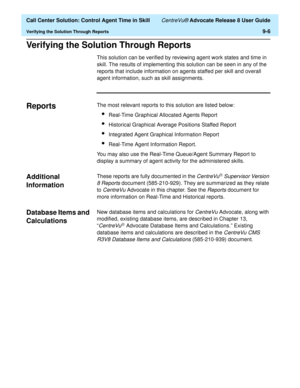 Page 206  Call Center Solution: Control Agent Time in Skill CentreVu® Advocate Release 8 User Guide
Verifying the Solution Through Reports9-6
Verifying the Solution Through Reports9
This solution can be verified by reviewing agent work states and time in 
skill. The results of implementing this solution can be seen in any of the 
reports that include information on agents staffed per skill and overall 
agent information, such as skill assignments. 
Reports9The most relevant reports to this solution are listed...