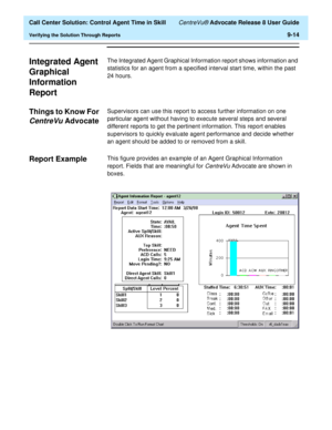 Page 214  Call Center Solution: Control Agent Time in Skill CentreVu® Advocate Release 8 User Guide
Verifying the Solution Through Reports9-14
Integrated Agent 
Graphical 
Information 
Report
9
The Integrated Agent Graphical Information report shows information and 
statistics for an agent from a specified interval start time, within the past 
24 hours. 
Things to Know For 
CentreVu Advocate9
Supervisors can use this report to access further information on one 
particular agent without having to execute several...
