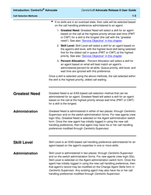 Page 23  Introduction: CentreVu® Advocate CentreVu® Advocate Release 8 User Guide
Call Selection Methods1-3
lIf no skills are in an overload state, then calls will be selected based 
on the call handling preference administered to an agent:
1.Greatest Need: Greatest Need will select a skill for an agent 
based on the call at the highest priority whose wait time (PWT 
or CWT) for a skill is the longest (the call with the “greatest 
need”). See also “Service Objective” in this chapter
.
2.Skill Level: Skill Level...