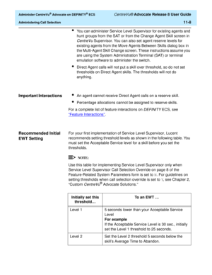 Page 240  Administer CentreVu® Advocate on DEFINITY® ECS CentreVu® Advocate Release 8 User Guide
Administering Call Selection11-8
lYou can administer Service Level Supervisor for existing agents and 
hunt groups from the SAT or from the Change Agent Skill screen in 
CentreVu Supervisor. You can also set agent reserve levels for 
existing agents from the Move Agents Between Skills dialog box in 
the Multi-Agent Skill Change screen. These instructions assume you 
are using the System Administration Terminal (SAT)...
