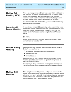 Page 262  Administer CentreVu® Advocate on DEFINITY® ECS CentreVu® Advocate Release 8 User Guide
Feature Interactions11-30
Multiple Call 
Handling (MCH)
11
When a reserve agent in an MCH skill becomes available and the skill is 
over threshold, the agent is eligible to receive calls for that skill and all 
existing MCH rules apply. When a reserve agent in an MCH skill 
becomes available and the skill is not over threshold, the agent is not 
eligible to receive calls for that skill regardless of the MCH type.
The...