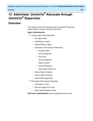 Page 265  Administer CentreVu® Advocate through CentreVu® Supervisor CentreVu® Advocate Release 8 User Guide
Overview12-1
12  Administer CentreVu® Advocate through 
CentreVu® Supervisor
Overview0
This chapter covers the following areas of CentreVu® Advocate 
implementation through 
CentreVu Supervisor:
Agent Administration:
lChange Agent Skills Dialog Box
— Get Agent Skills
— Add Skills per Agent
— Delete Skills per Agent
— Administer Call Handling Preferences:
— Greatest Need:
Service Objective
— Skill Level:...