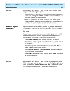 Page 273  Administer CentreVu® Advocate through CentreVu® Supervisor CentreVu® Advocate Release 8 User Guide
Agent Administration12-9
Options0Once the agent list is open for a skill, you may add or reassign agents 
using one of the following two options:
lSelect an agent or agents form the list. Click the right mouse button 
and select Add Agents to Skill. The Add Agents to Skill dialog box 
displays. proceed with step 5, above.
lOpen an agent list for the skill to which you want to add agents. 
Select the agent...