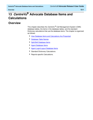 Page 279  CentreVu® Advocate Database Items and Calculations CentreVu® Advocate Release 8 User Guide
Overview13-1
13  CentreVu® Advocate Database Items and 
Calculations
Overview0
This chapter describes the CentreVu ®  Call Management System (CMS) 
database tables, the items in the database tables, and the standard 
Dictionary calculations that use the database items. The chapter is organized 
as follows:
lHow Database Items and Calculations Are Presented
lDatabase Table Names
lSplit/Skill Database Items
lAgent...