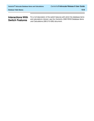 Page 286  CentreVu® Advocate Database Items and Calculations CentreVu® Advocate Release 8 User Guide
Database Table Names13-8
Interactions With 
Switch Features
0
For a full description of the switch features with which the database items 
and calculations interact, see the 
CentreVu CMS R3V8 Database Items 
and Calculations 
(585-210-939) document.  