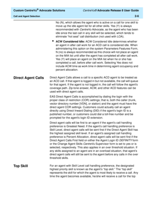 Page 38  Custom CentreVu® Advocate Solutions CentreVu® Advocate Release 8 User Guide
Call and Agent Selection2-6
No (N), which allows the agent who is active on a call for one skill to 
move up the idle agent list for all other skills. Yes (Y) is always 
recommended with 
CentreVu Advocate, as the agent who has been 
idle since the last call in any skill will be selected, which tends to 
eliminate “hot seat” call distribution (not used with LOA).
lACW Considered Idle: ACW Considered Idle determines whether 
an...