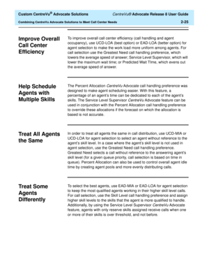 Page 57  Custom CentreVu® Advocate Solutions CentreVu® Advocate Release 8 User Guide
Combining CentreVu Advocate Solutions to Meet Call Center Needs2-25
Improve Overall 
Call Center 
Efficiency
2
To improve overall call center efficiency (call handling and agent 
occupancy), use UCD-LOA (best option) or EAD-LOA (better option) for 
agent selection to make the work load more uniform among agents. For 
call selection use the Greatest Need call handling preference, which 
lowers the average speed of answer;...