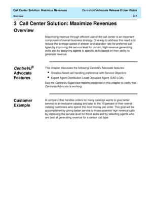 Page 73  Call Center Solution: Maximize Revenues CentreVu® Advocate Release 8 User Guide
Overview3-1
3  Call Center Solution: Maximize Revenues
Overview3
Maximizing revenue through efficient use of the call center is an important 
component of overall business strategy. One way to address this need is to 
reduce the average speed of answer and abandon rate for preferred call 
types by improving the service level for certain, high-revenue generating 
skills and by assigning agents to specific skills based on...