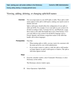 Page 105  Task: naming your call center entities in the Dictionary  CentreVu CMS Administration
Viewing, adding, deleting, or changing split/skill names3-49
............................................................................................................................................................................................................................................................Viewing, adding, deleting, or changing split/skill names
OverviewYou can assign names to your ACD splits or...