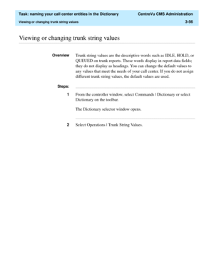 Page 112  Task: naming your call center entities in the Dictionary  CentreVu CMS Administration
Viewing or changing trunk string values3-56
............................................................................................................................................................................................................................................................Viewing or changing trunk string values
OverviewTrunk string values are the descriptive words such as IDLE, HOLD, or 
QUEUED...